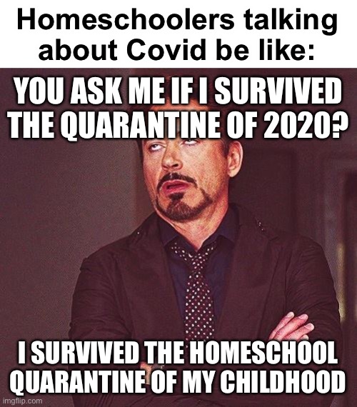 LOL | Homeschoolers talking about Covid be like:; YOU ASK ME IF I SURVIVED THE QUARANTINE OF 2020? I SURVIVED THE HOMESCHOOL QUARANTINE OF MY CHILDHOOD | image tagged in robert downey jr annoyed,funny,pandemic,quarantine,homeschool | made w/ Imgflip meme maker
