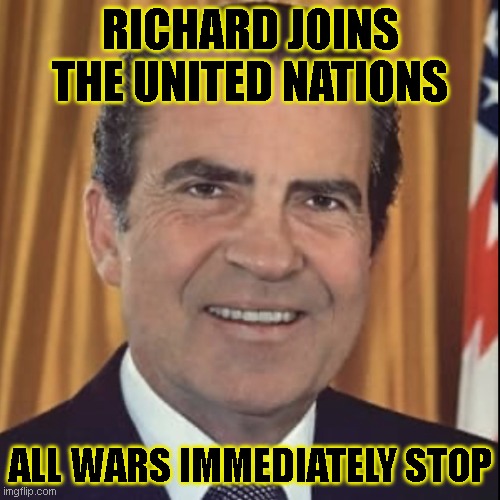 Richard Nixon | RICHARD JOINS THE UNITED NATIONS; ALL WARS IMMEDIATELY STOP | image tagged in richard nixon | made w/ Imgflip meme maker