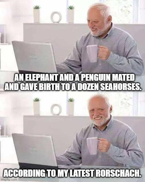 Hide the Pain Harold | AN ELEPHANT AND A PENGUIN MATED AND GAVE BIRTH TO A DOZEN SEAHORSES. ACCORDING TO MY LATEST RORSCHACH. | image tagged in memes,hide the pain harold | made w/ Imgflip meme maker