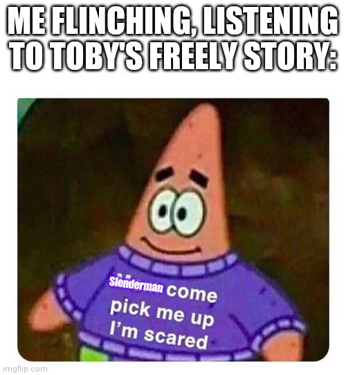 Q^Q it's scary listening to it at night with the sound effects | ME FLINCHING, LISTENING TO TOBY'S FREELY STORY:; Slenderman | image tagged in patrick mom come pick me up i'm scared | made w/ Imgflip meme maker