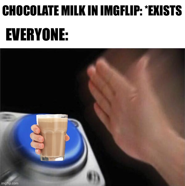 Who thinks i am wrong? | CHOCOLATE MILK IN IMGFLIP: *EXISTS; EVERYONE: | image tagged in memes,blank nut button,gifs,choccy milk,imgflip,relatable | made w/ Imgflip meme maker