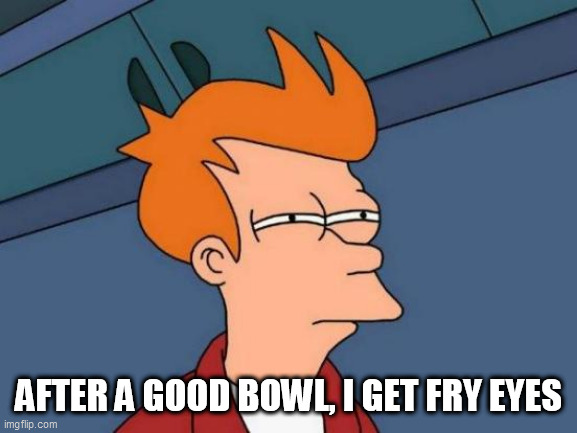 Futurama Fry Meme | AFTER A GOOD BOWL, I GET FRY EYES | image tagged in memes,futurama fry | made w/ Imgflip meme maker