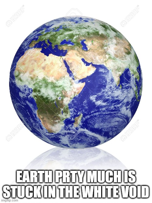 White Void | EARTH PRTY MUCH IS STUCK IN THE WHITE VOID | image tagged in earth globe | made w/ Imgflip meme maker