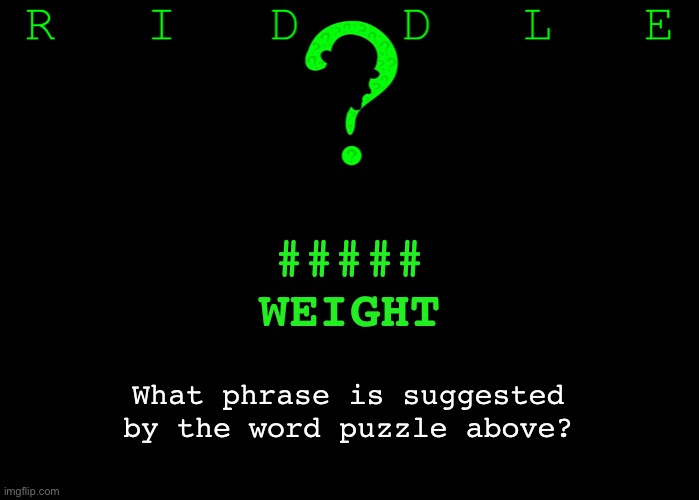 Riddle #13. Five upvotes to the first person to post the correct answer in the comments. | #####
WEIGHT; What phrase is suggested
by the word puzzle above? | image tagged in memes,riddles and brainteasers | made w/ Imgflip meme maker