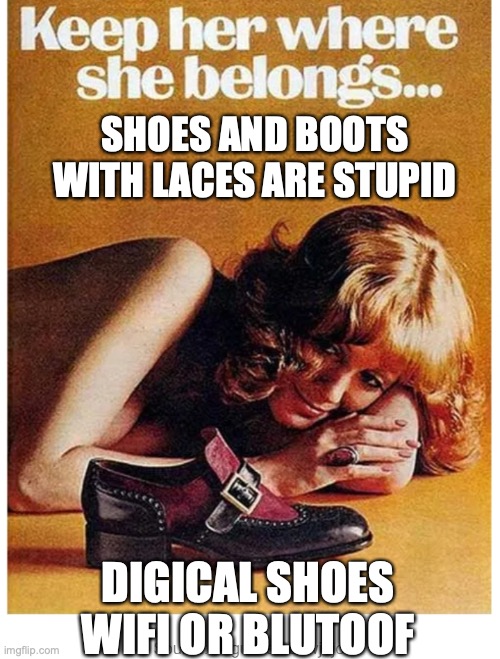 Sexist Shoe Ad | SHOES AND BOOTS WITH LACES ARE STUPID; DIGICAL SHOES
WIFI OR BLUTOOF | image tagged in sexist shoe ad | made w/ Imgflip meme maker