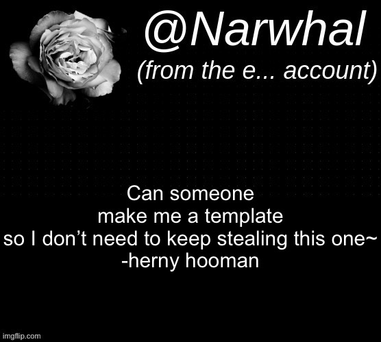 ~herny hooman | Can someone make me a template so I don’t need to keep stealing this one~

-herny hooman | image tagged in narwhal e temp | made w/ Imgflip meme maker