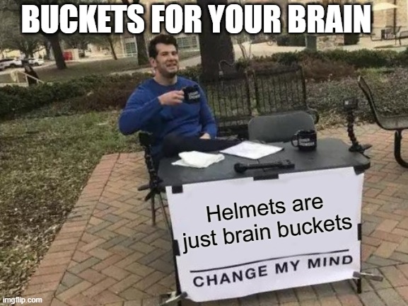 brain buckets | BUCKETS FOR YOUR BRAIN; Helmets are just brain buckets | image tagged in memes,change my mind | made w/ Imgflip meme maker