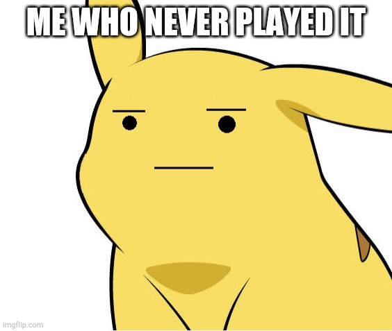 Pikachu Is Not Amused | ME WHO NEVER PLAYED IT | image tagged in pikachu is not amused | made w/ Imgflip meme maker