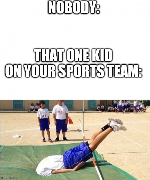 NOBODY:; THAT ONE KID ON YOUR SPORTS TEAM: | image tagged in blank background,head in the ground | made w/ Imgflip meme maker