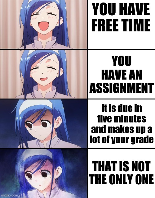 Why do they do this? |  YOU HAVE FREE TIME; YOU HAVE AN ASSIGNMENT; It is due in five minutes and makes up a lot of your grade; THAT IS NOT THE ONLY ONE | image tagged in happiness to despair,school,memes,funny memes,anime,relatable | made w/ Imgflip meme maker