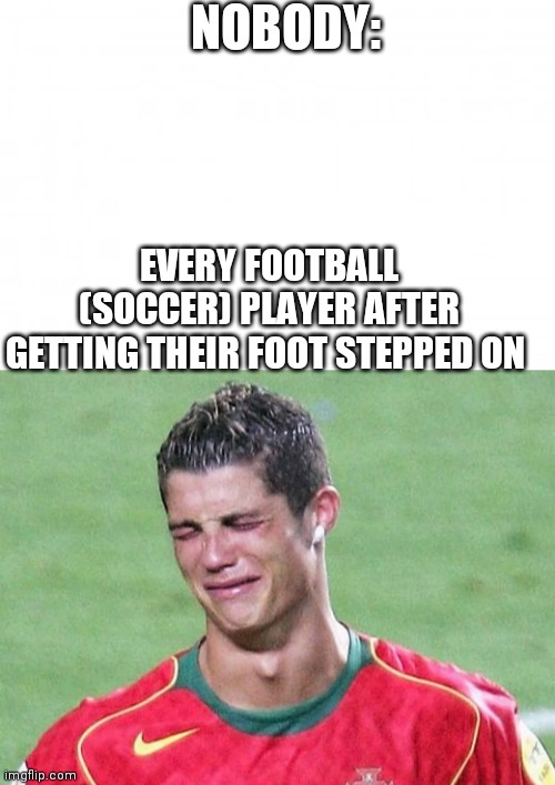 NOBODY:; EVERY FOOTBALL (SOCCER) PLAYER AFTER GETTING THEIR FOOT STEPPED ON | image tagged in blank background,cristiano ronaldo crying | made w/ Imgflip meme maker