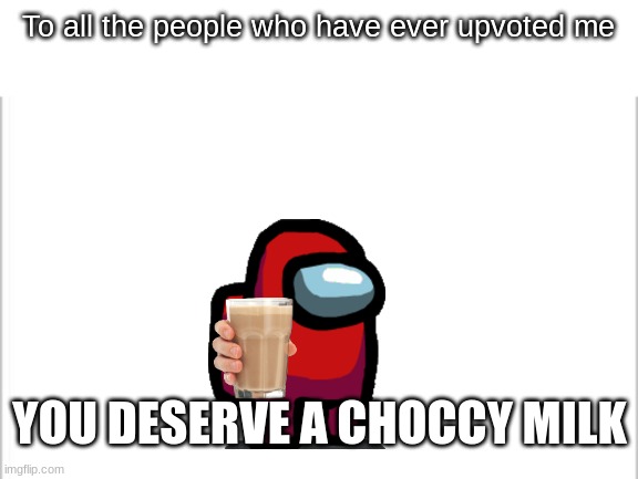 white background | To all the people who have ever upvoted me; YOU DESERVE A CHOCCY MILK | image tagged in white background | made w/ Imgflip meme maker