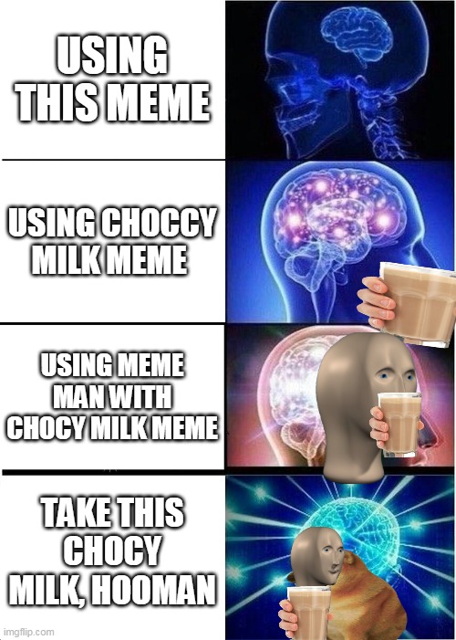 Expanding Brain | USING THIS MEME; USING CHOCCY MILK MEME; USING MEME MAN WITH CHOCY MILK MEME; TAKE THIS CHOCY MILK, HOOMAN | image tagged in memes,expanding brain | made w/ Imgflip meme maker