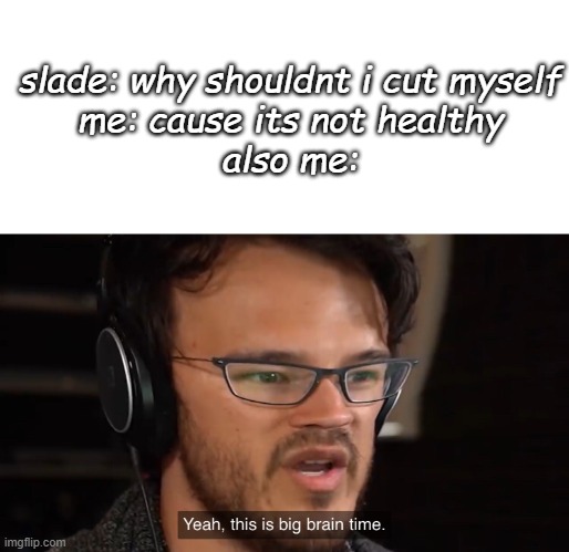 -cam | slade: why shouldnt i cut myself
me: cause its not healthy
also me: | image tagged in yeah this is big brain time | made w/ Imgflip meme maker