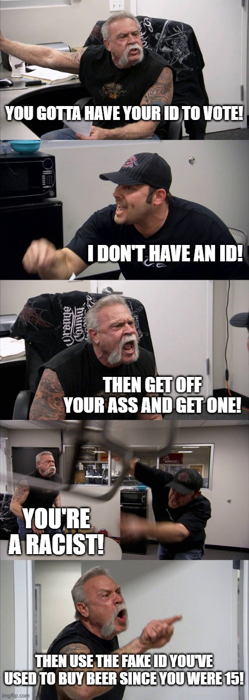 ID Argument | YOU GOTTA HAVE YOUR ID TO VOTE! I DON'T HAVE AN ID! THEN GET OFF YOUR ASS AND GET ONE! YOU'RE A RACIST! THEN USE THE FAKE ID YOU'VE USED TO BUY BEER SINCE YOU WERE 15! | image tagged in memes,american chopper argument,immigration,voter fraud,voter id,license | made w/ Imgflip meme maker