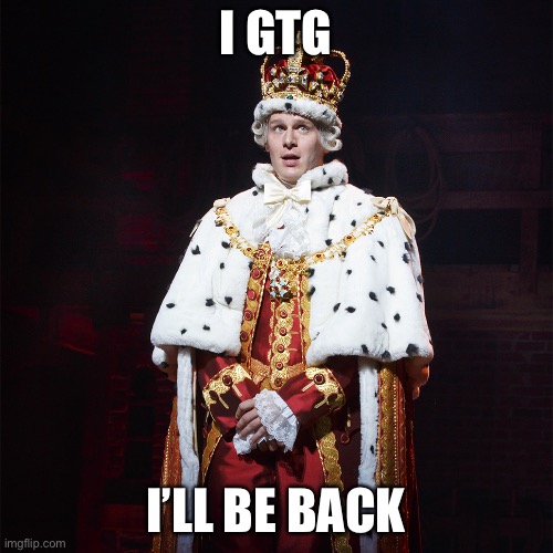 LOL | I GTG; I’LL BE BACK | image tagged in king george hamilton | made w/ Imgflip meme maker