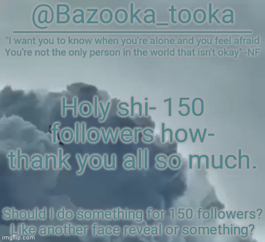 Bazooka's CLOUDS NF Template | Holy shi- 150 followers how- thank you all so much. Should I do something for 150 followers? Like another face reveal or something? | image tagged in bazooka's clouds nf template | made w/ Imgflip meme maker