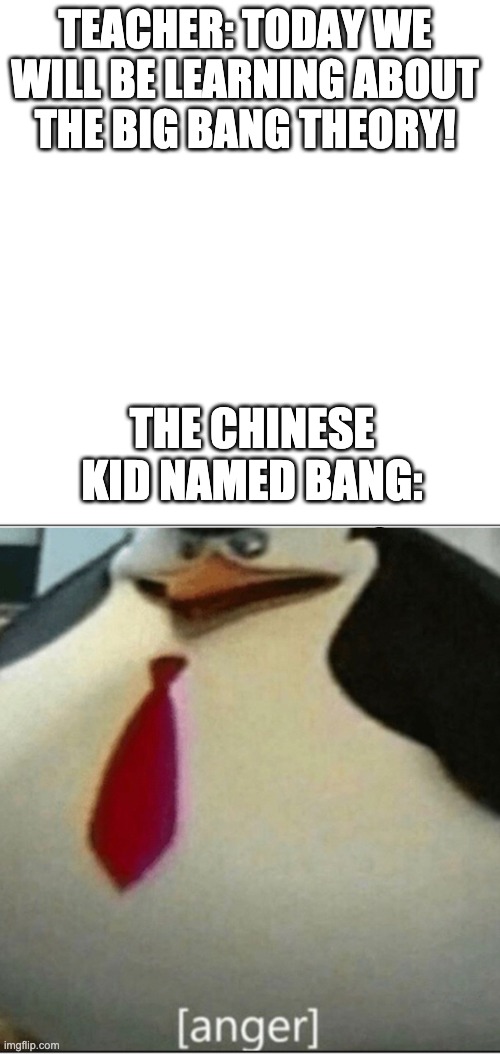 this is a new template i just uploaded to imgflip | TEACHER: TODAY WE WILL BE LEARNING ABOUT  THE BIG BANG THEORY! THE CHINESE KID NAMED BANG: | image tagged in anger penguin,memes | made w/ Imgflip meme maker
