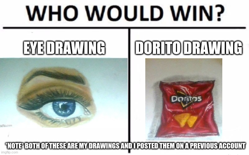 Who would win? | EYE DRAWING; DORITO DRAWING; *NOTE* BOTH OF THESE ARE MY DRAWINGS AND I POSTED THEM ON A PREVIOUS ACCOUNT | image tagged in memes,who would win | made w/ Imgflip meme maker