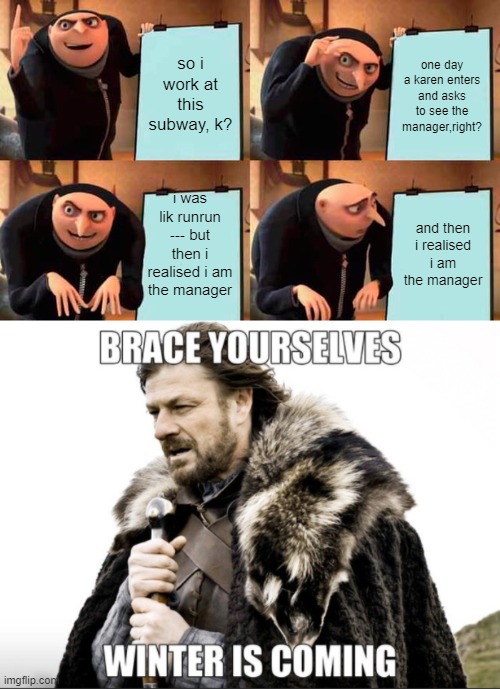 so i work at this subway, k? one day a karen enters and asks to see the manager,right? i was lik runrun --- but then i realised i am the manager; and then i realised i am the manager | image tagged in memes,gru's plan | made w/ Imgflip meme maker