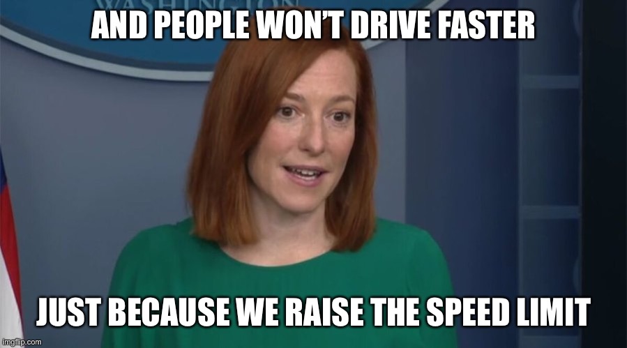 Circle Back Psaki | AND PEOPLE WON’T DRIVE FASTER JUST BECAUSE WE RAISE THE SPEED LIMIT | image tagged in circle back psaki | made w/ Imgflip meme maker