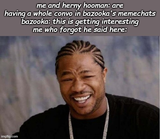 *WHEEZE* -cam | me and herny hooman: are having a whole convo in bazooka's memechats
bazooka: this is getting interesting
me who forgot he said here: | image tagged in memes,yo dawg heard you | made w/ Imgflip meme maker
