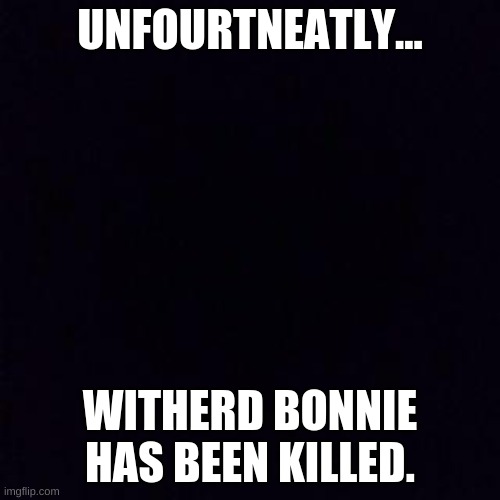 ..... | UNFOURTNEATLY... WITHERD BONNIE HAS BEEN KILLED. | image tagged in black screen | made w/ Imgflip meme maker