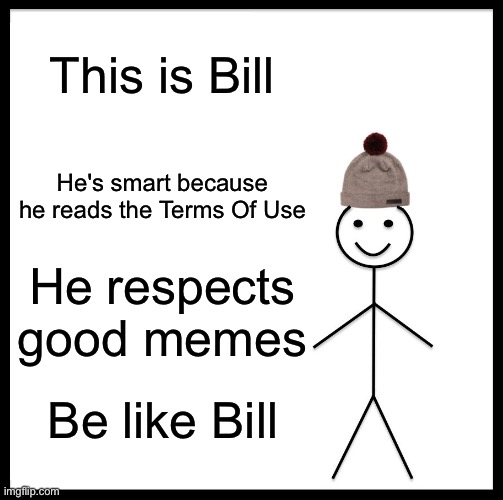 Be Like Bill Meme | This is Bill; He's smart because he reads the Terms Of Use; He respects good memes; Be like Bill | image tagged in memes,be like bill,funny,imgflip | made w/ Imgflip meme maker