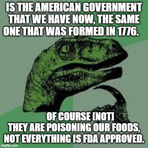 Dinosaur | IS THE AMERICAN GOVERNMENT THAT WE HAVE NOW, THE SAME ONE THAT WAS FORMED IN 1776. OF COURSE [NOT] THEY ARE POISONING OUR FOODS, NOT EVERYTHING IS FDA APPROVED. | image tagged in dinosaur | made w/ Imgflip meme maker
