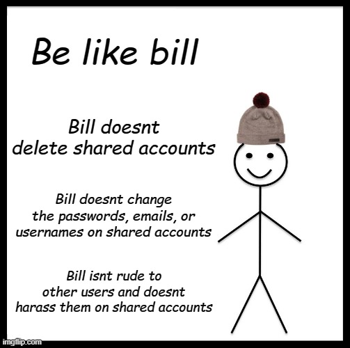 -cam | Be like bill; Bill doesnt delete shared accounts; Bill doesnt change the passwords, emails, or usernames on shared accounts; Bill isnt rude to other users and doesnt harass them on shared accounts | image tagged in memes,be like bill | made w/ Imgflip meme maker