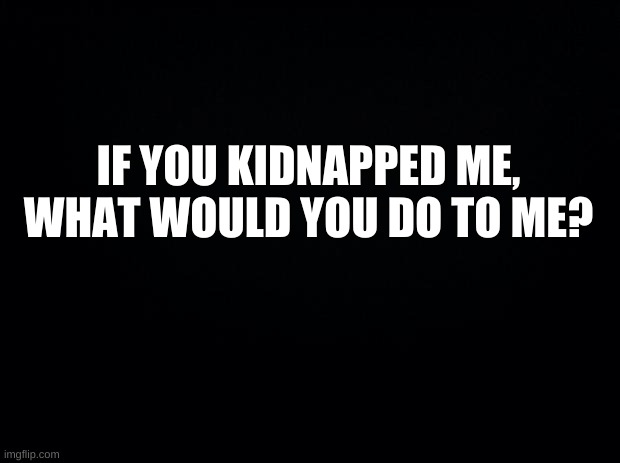 hmm? | IF YOU KIDNAPPED ME, WHAT WOULD YOU DO TO ME? | image tagged in kidnap sapnap,wait what,do not do that please,why though,because i said so | made w/ Imgflip meme maker