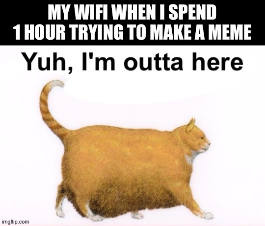 Time wasted | MY WIFI WHEN I SPEND 1 HOUR TRYING TO MAKE A MEME | image tagged in yuh i'm outta here,memes,funny | made w/ Imgflip meme maker