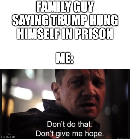 (DISCLAIMER) I do NOT advise my political opinion to anyone it is just a meme | FAMILY GUY SAYING TRUMP HUNG HIMSELF IN PRISON; ME: | image tagged in hawkeye ''don't give me hope'',funny,memes | made w/ Imgflip meme maker