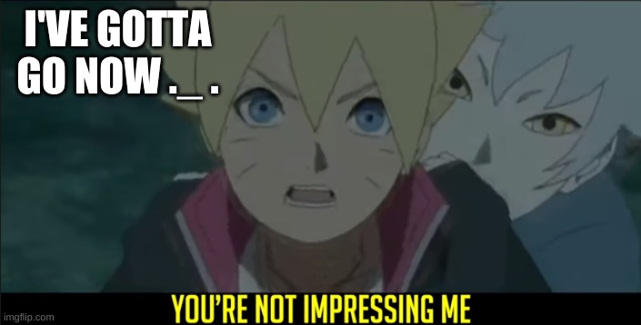 Boruto you're not impressing me | I'VE GOTTA GO NOW ._ . | image tagged in boruto you're not impressing me | made w/ Imgflip meme maker
