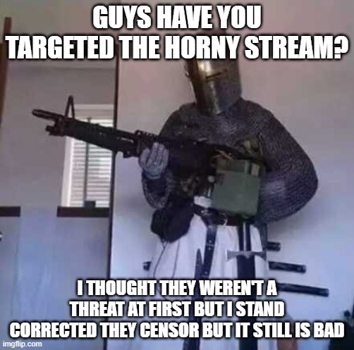 https://imgflip.com/m/HornyStream | GUYS HAVE YOU TARGETED THE HORNY STREAM? I THOUGHT THEY WEREN'T A THREAT AT FIRST BUT I STAND CORRECTED THEY CENSOR BUT IT STILL IS BAD | image tagged in crusader knight with m60 machine gun | made w/ Imgflip meme maker