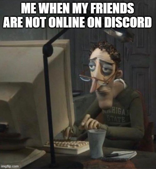 Tired dad at computer | ME WHEN MY FRIENDS ARE NOT ONLINE ON DISCORD | image tagged in tired dad at computer | made w/ Imgflip meme maker