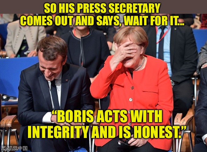 Boris acts with integrity | SO HIS PRESS SECRETARY COMES OUT AND SAYS, WAIT FOR IT... “BORIS ACTS WITH INTEGRITY AND IS HONEST.” | image tagged in macron merkel laughing | made w/ Imgflip meme maker