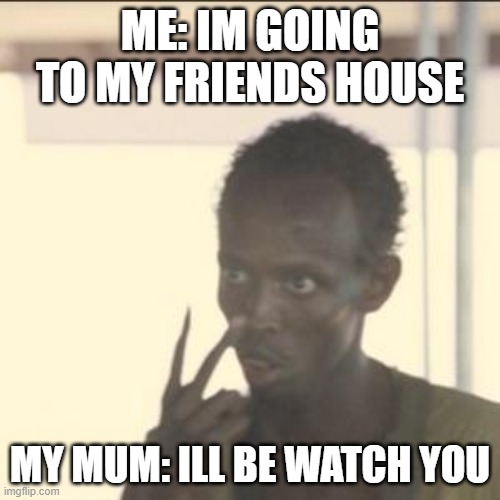 Look At Me Meme | ME: IM GOING TO MY FRIENDS HOUSE; MY MUM: ILL BE WATCH YOU | image tagged in memes,look at me | made w/ Imgflip meme maker