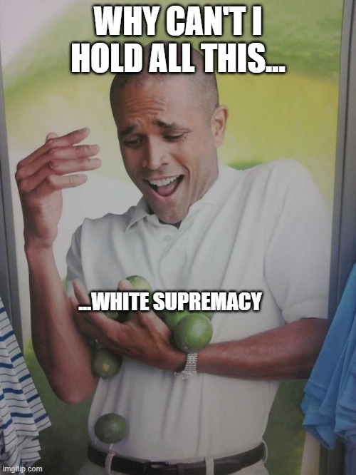 Why Can't I Hold All These Limes Meme | WHY CAN'T I HOLD ALL THIS... ...WHITE SUPREMACY | image tagged in memes,why can't i hold all these limes | made w/ Imgflip meme maker