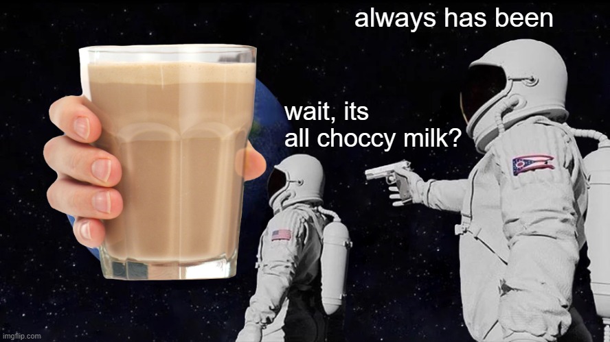 always has been; wait, its all choccy milk? | image tagged in always has been,choccy milk,fun | made w/ Imgflip meme maker
