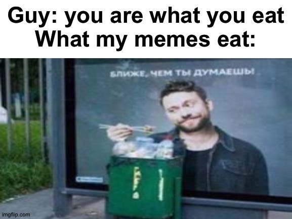 I discovered that my memes are trash |  Guy: you are what you eat
What my memes eat: | made w/ Imgflip meme maker