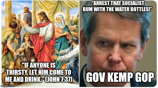 Christian Hypocrisy | “ARREST THAT SOCIALIST BUM WITH THE WATER BOTTLES!”; "IF ANYONE IS THIRSTY, LET HIM COME TO ME AND DRINK.” (JOHN 7:37); GOV KEMP GOP | image tagged in gop,kemp,hypocrite,anti-american,scumbag republicans | made w/ Imgflip meme maker