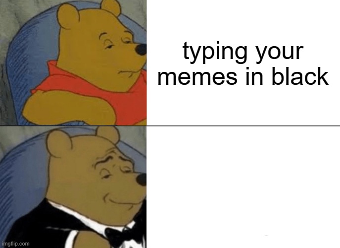 typing your memes in black | typing your memes in black; typing your memes in white | image tagged in memes,tuxedo winnie the pooh | made w/ Imgflip meme maker