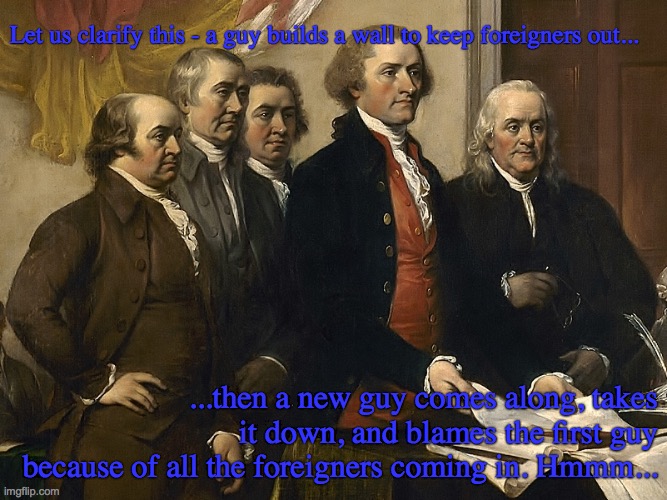 Founders on Border Wall | Let us clarify this - a guy builds a wall to keep foreigners out... ...then a new guy comes along, takes it down, and blames the first guy because of all the foreigners coming in. Hmmm... | image tagged in the wall | made w/ Imgflip meme maker