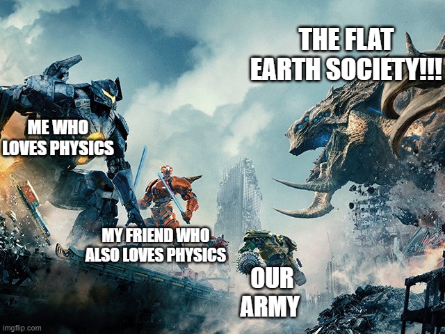 Man! Logics... | THE FLAT EARTH SOCIETY!!! ME WHO LOVES PHYSICS; MY FRIEND WHO ALSO LOVES PHYSICS; OUR ARMY | image tagged in pacific rim | made w/ Imgflip meme maker