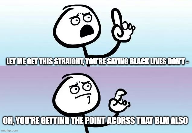 About to say something | LET ME GET THIS STRAIGHT, YOU'RE SAYING BLACK LIVES DON'T - OH, YOU'RE GETTING THE POINT ACORSS THAT BLM ALSO | image tagged in about to say something | made w/ Imgflip meme maker
