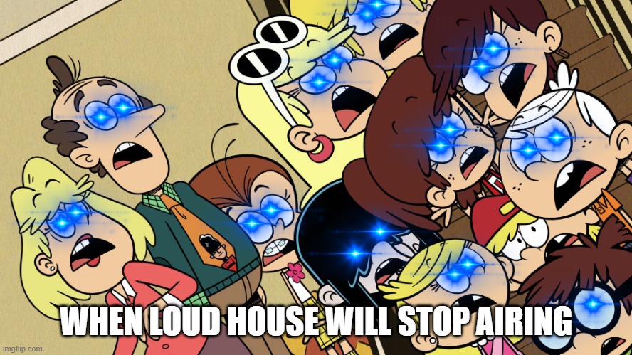 help |  WHEN LOUD HOUSE WILL STOP AIRING | image tagged in the loud house shocked reaction | made w/ Imgflip meme maker