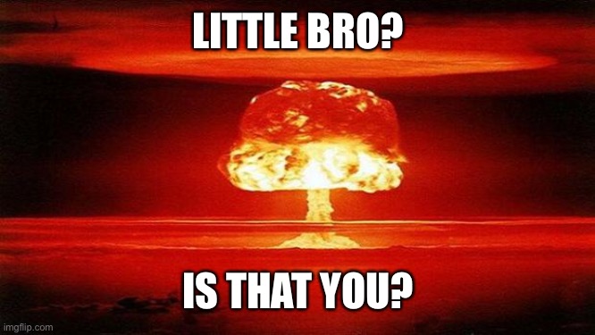Atomic Bomb | LITTLE BRO? IS THAT YOU? | image tagged in atomic bomb | made w/ Imgflip meme maker