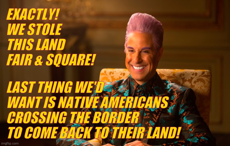 Caesar Fl | EXACTLY! WE STOLE THIS LAND FAIR & SQUARE! LAST THING WE'D  WANT IS NATIVE AMERICANS CROSSING THE BORDER TO COME BACK TO THEIR LAND! | image tagged in caesar fl | made w/ Imgflip meme maker