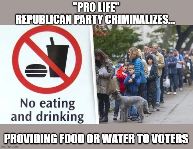 GOP's latest Georgia bill reminds us why Biden won 7M more votes than Trump | "PRO LIFE"
REPUBLICAN PARTY CRIMINALIZES... PROVIDING FOOD OR WATER TO VOTERS | image tagged in gop,voter suppression,georgia,corruption,hypocrisy | made w/ Imgflip meme maker